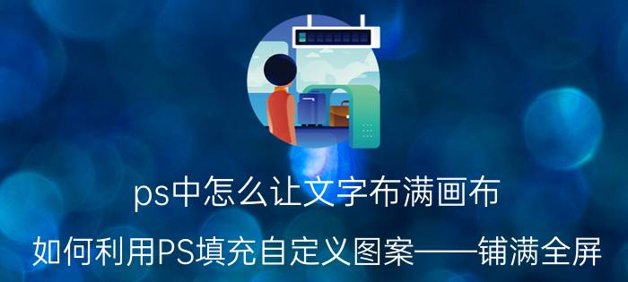 ps中怎么让文字布满画布 如何利用PS填充自定义图案——铺满全屏？